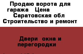 Продаю ворота для гаража › Цена ­ 17 000 - Саратовская обл. Строительство и ремонт » Двери, окна и перегородки   